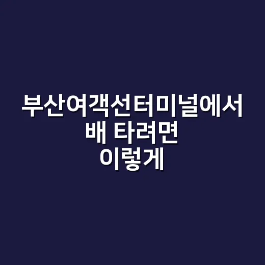부산여객선터미널에서 배 타려면 이렇게 움직이면 덜 헤맵니다 - 요약