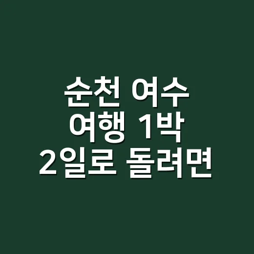 순천 여수 여행 1박 2일로 돌려면 이렇게 잡으면 편합니다 - 요약