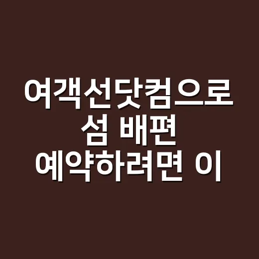 여객선닷컴으로 섬 배편 예약하려면 이렇게 확인하세요 - 요약