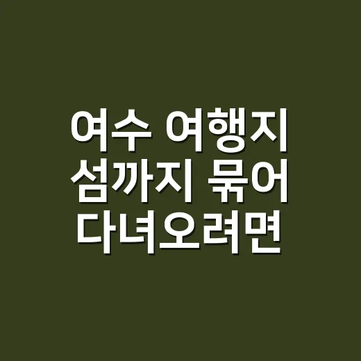 여수 여행지 섬까지 묶어 다녀오려면 이렇게 잡으면 됩니다 - 요약