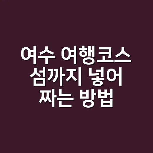 여수 여행코스 섬까지 넣어 짜는 방법, 배편부터 잡아야 덜 고생합니다 - 요약