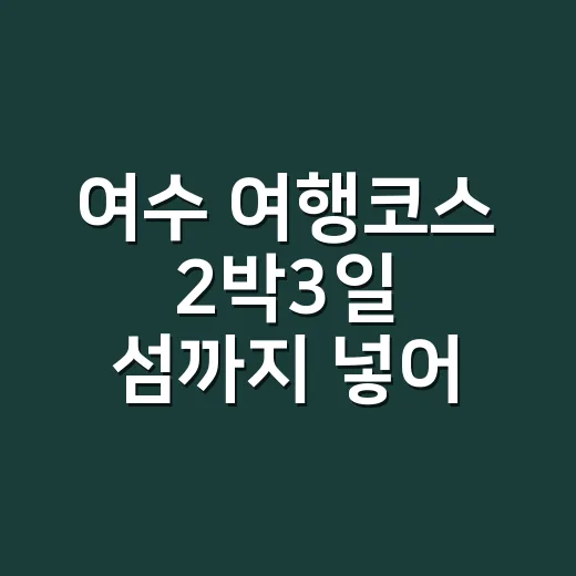 여수 여행코스 2박3일 섬까지 넣어 움직이는 방법 - 요약