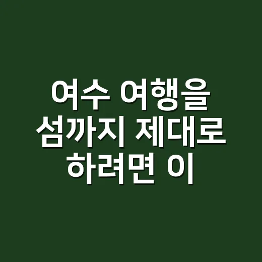 여수 여행을 섬까지 제대로 하려면 이렇게 움직이면 됩니다 - 요약