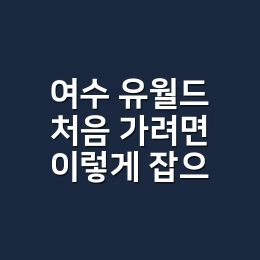 여수 유월드 처음 가려면 이렇게 잡으면 편합니다 - 요약