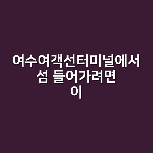 여수여객선터미널에서 섬 들어가려면 이렇게 움직이면 됩니다 - 요약