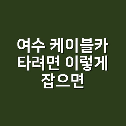 여수 케이블카 타려면 이렇게 잡으면 덜 헤맵니다 - 요약
