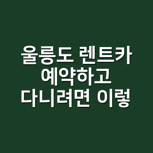 울릉도 렌트카 예약하고 다니려면 이렇게 잡으면 됩니다 - 요약