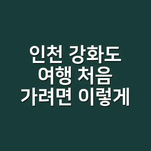 인천 강화도 여행 처음 가려면 이렇게 잡으면 덜 헤맵니다 - 요약
