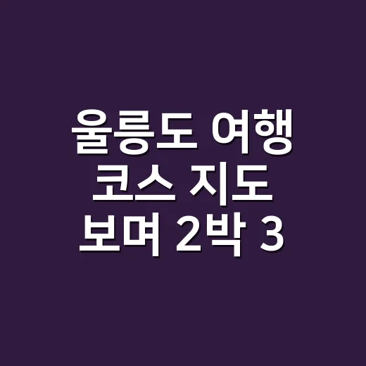 울릉도 여행 코스 지도 보며 2박 3일 동선 짜는 방법 - 요약