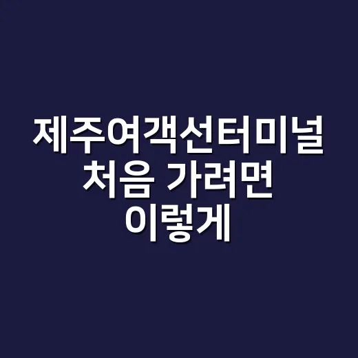 제주여객선터미널 처음 가려면 이렇게 움직이면 덜 헤맨다 - 요약