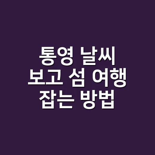 통영 날씨 보고 섬 여행 잡는 방법, 배편부터 옷차림까지 이렇게 잡습니다 - 요약
