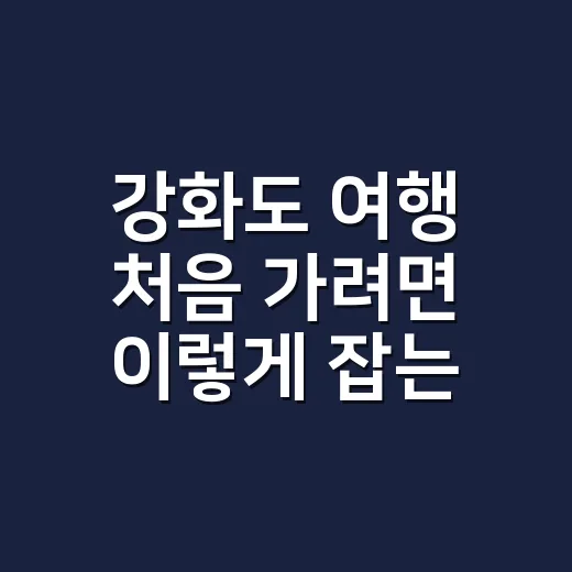 강화도 여행 처음 가려면 이렇게 잡는 방법 - 요약