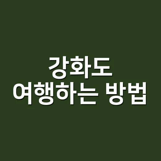강화도 여행하는 방법, 배 시간보다 먼저 봐야 할 동선과 섬 선택 - 요약