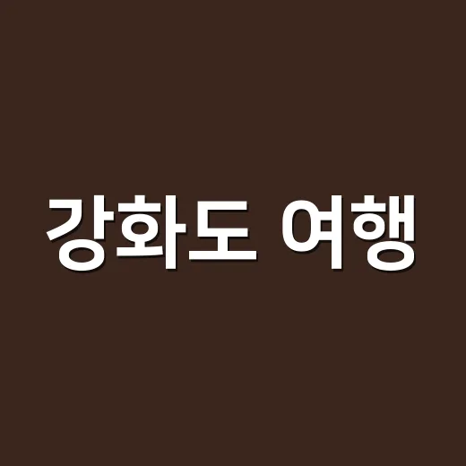 강화도 여행, 배편보다 먼저 물때와 이동 동선부터 잡는 방법 - 요약