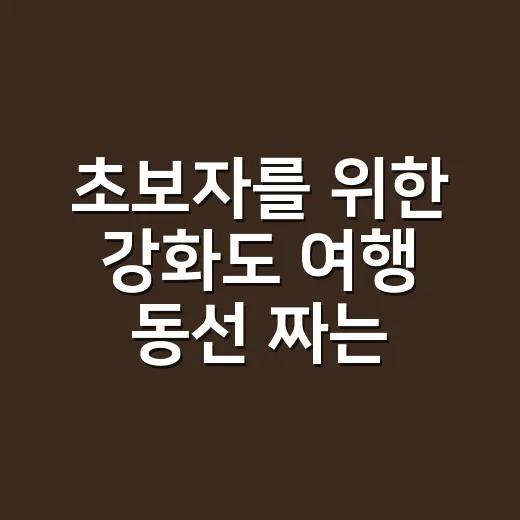초보자를 위한 강화도 여행 동선 짜는 방법 - 요약