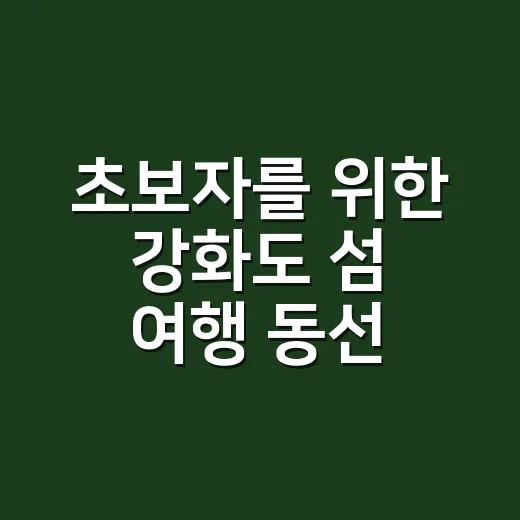 초보자를 위한 강화도 섬 여행 동선 짜는 방법 - 요약