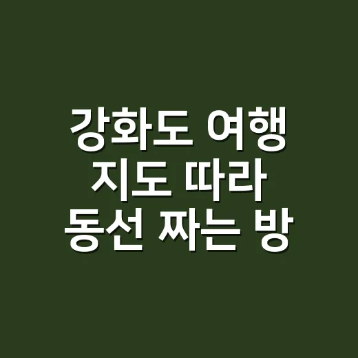 강화도 여행 지도 따라 동선 짜는 방법 - 요약