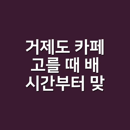 거제도 카페 고를 때 배 시간부터 맞추는 방법 - 요약