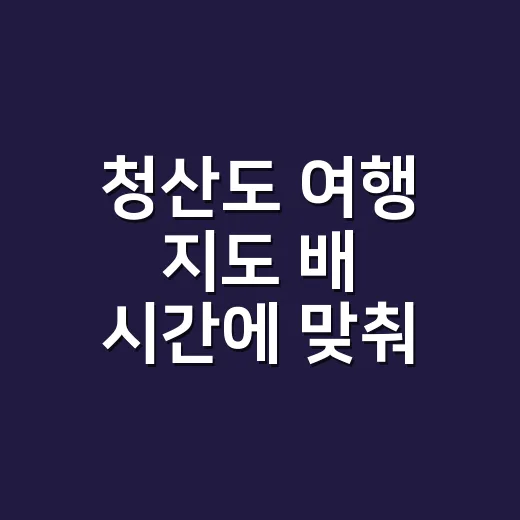 청산도 여행 지도 배 시간에 맞춰 짜는 방법 - 요약