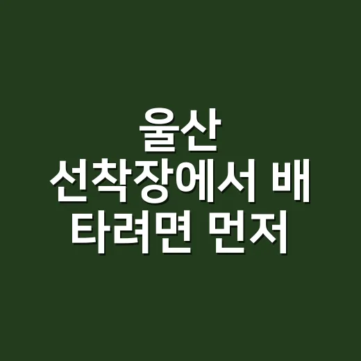 울산 선착장에서 배 타려면 먼저 확인할 것 - 요약