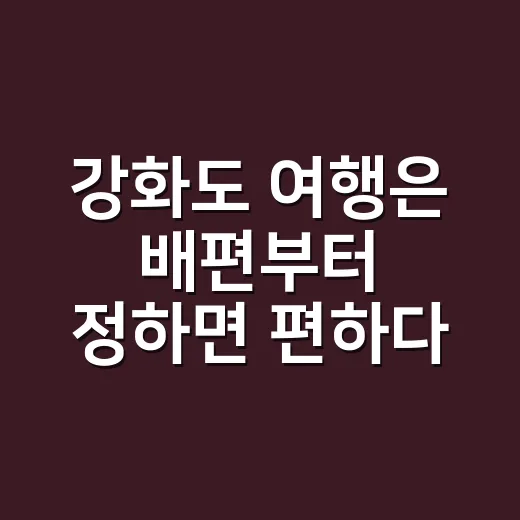 강화도 여행은 배편부터 정하면 편하다 - 요약