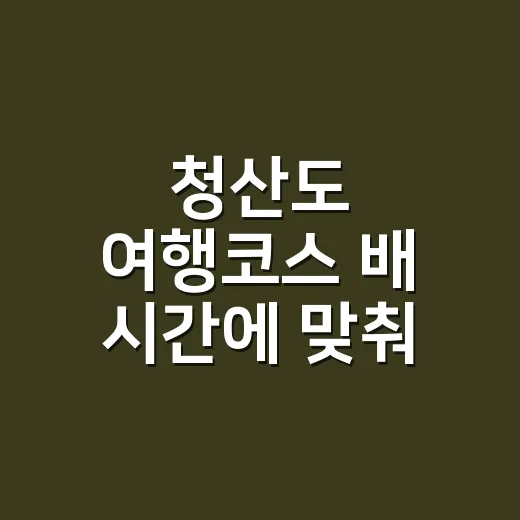 청산도 여행코스 배 시간에 맞춰 짜는 방법 - 요약