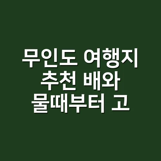 무인도 여행지 추천 배와 물때부터 고르는 방법 - 요약
