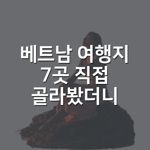 베트남 여행지 7곳 직접 골라봤더니, 숙소 위치가 여행 만족도를 꽤 바꾸더라 - 요약
