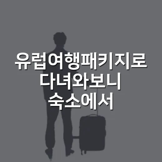 유럽여행패키지로 다녀와보니 숙소에서 제일 크게 갈렸던 진짜 이야기 - 요약