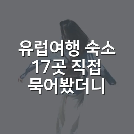 유럽여행 숙소 17곳 직접 묵어봤더니, 사진보다 먼저 봐야 할 것들 - 요약