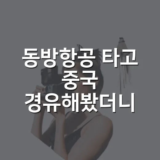 동방항공 타고 중국 경유해봤더니, 가격만 보고 고르면 놓치는 것들 - 요약