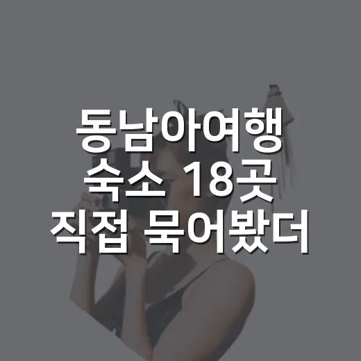 동남아여행 숙소 18곳 직접 묵어봤더니 사진보다 먼저 봐야 할 것들 - 요약