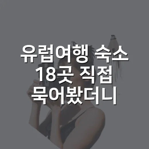 유럽여행 숙소 18곳 직접 묵어봤더니, 사진보다 먼저 봐야 할 것들 - 요약