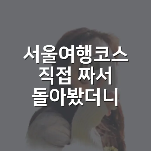 서울여행코스 직접 짜서 돌아봤더니, 숙소 위치가 반은 먹고 들어가더라 - 요약