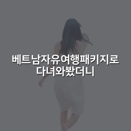 베트남자유여행패키지로 다녀와봤더니, 진짜 편한 순간과 답답한 순간이 갈렸다 - 요약