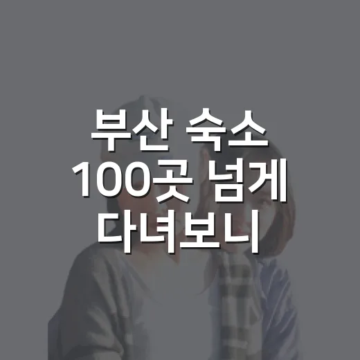 부산 숙소 100곳 넘게 다녀보니, 부산숙소추천은 위치부터 갈리더라 - 요약