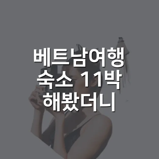 베트남여행 숙소 11박 해봤더니, 사진보다 먼저 봐야 할 것들 - 요약