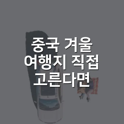 중국 겨울 여행지 직접 고른다면, 사진값 하는 곳과 숙소 조심할 곳까지 - 요약