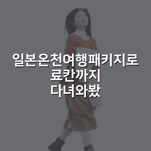 일본온천여행패키지로 료칸까지 다녀와봤더니, 편한 만큼 꼭 봐야 할 것도 있었습니다 - 요약
