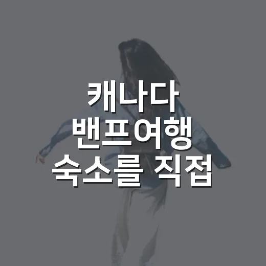 캐나다 밴프여행 숙소를 직접 고르듯 따져봤더니, 사진보다 위치가 더 무서웠다 - 요약