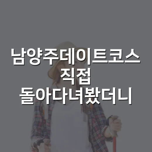 남양주데이트코스 직접 돌아다녀봤더니, 숙소 잡는 위치가 절반이더라 - 요약