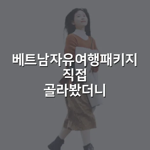 베트남자유여행패키지 직접 골라봤더니, 숙소 선택에서 여행 만족도가 갈렸습니다 - 요약