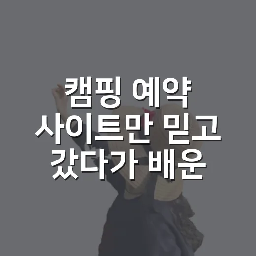캠핑 예약 사이트만 믿고 갔다가 배운 것들, 직접 예약해본 진짜 이야기 - 요약