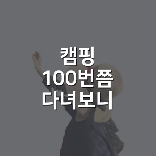 캠핑 100번쯤 다녀보니 사진보다 먼저 보게 된 것들 - 요약