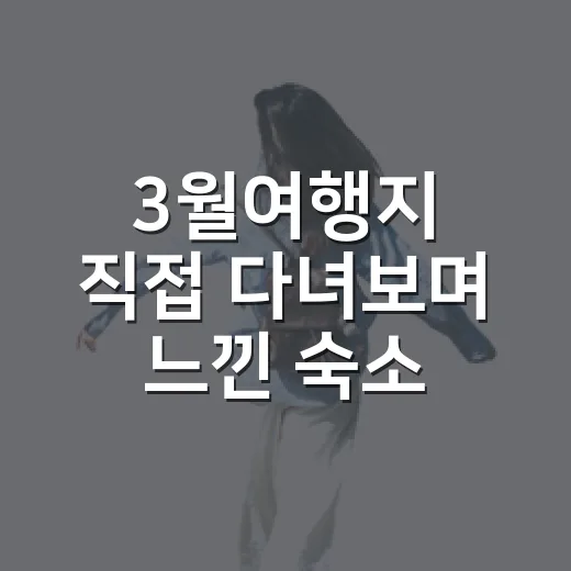 3월여행지 직접 다녀보며 느낀 숙소 선택의 진짜 이야기 - 요약