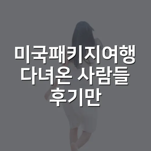 미국패키지여행 다녀온 사람들 후기만 믿었다가 놓치기 쉬운 진짜 이야기 - 요약