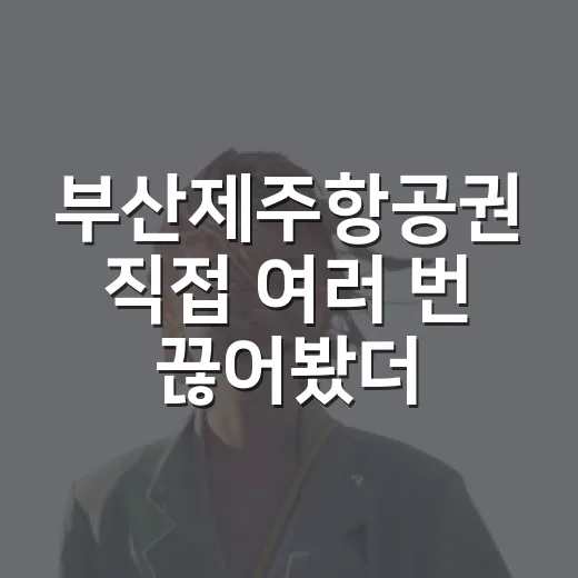 부산제주항공권 직접 여러 번 끊어봤더니, 숙소비보다 먼저 봐야 할 것들 - 요약