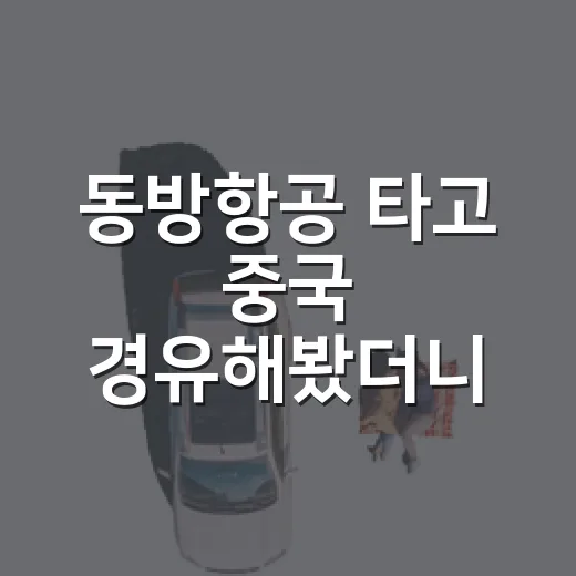동방항공 타고 중국 경유해봤더니, 숙소보다 먼저 챙겨야 할 게 보였다 - 요약