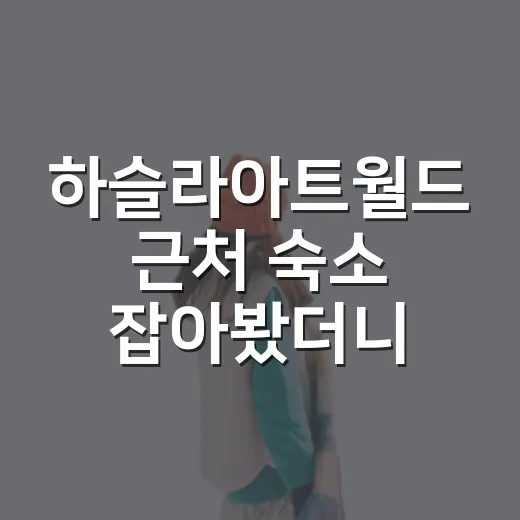 하슬라아트월드 근처 숙소 잡아봤더니, 사진보다 동선이 더 중요했습니다 - 요약