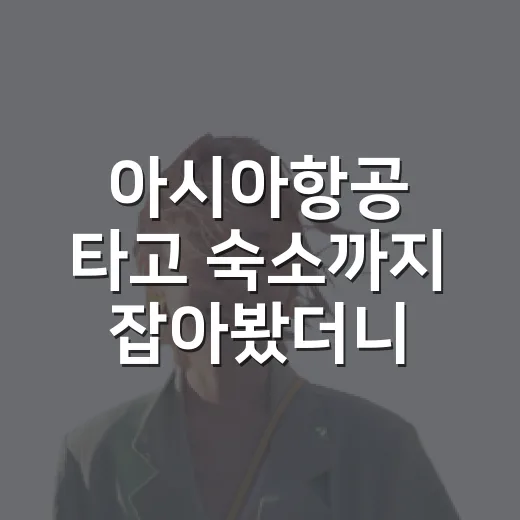 아시아항공 타고 숙소까지 잡아봤더니, 여행 동선에서 진짜 차이 난 부분 - 요약
